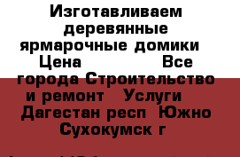 Изготавливаем деревянные ярмарочные домики › Цена ­ 125 000 - Все города Строительство и ремонт » Услуги   . Дагестан респ.,Южно-Сухокумск г.